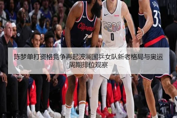 陈梦单打资格竞争再起波澜国乒女队新老格局与奥运周期排位观察