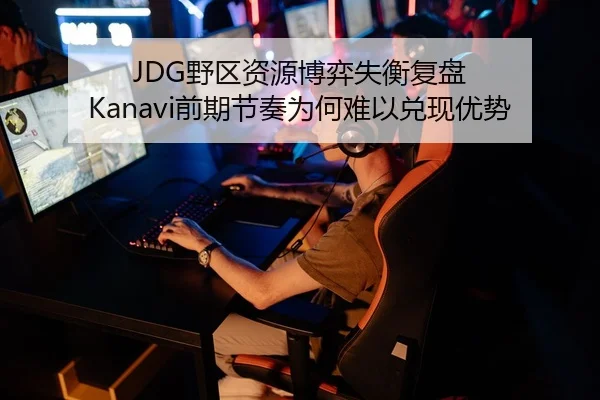JDG野区资源博弈失衡复盘 Kanavi前期节奏为何难以兑现优势