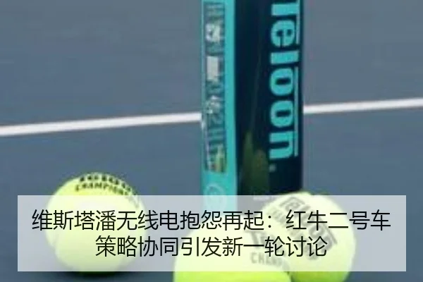 维斯塔潘无线电抱怨再起：红牛二号车策略协同引发新一轮讨论