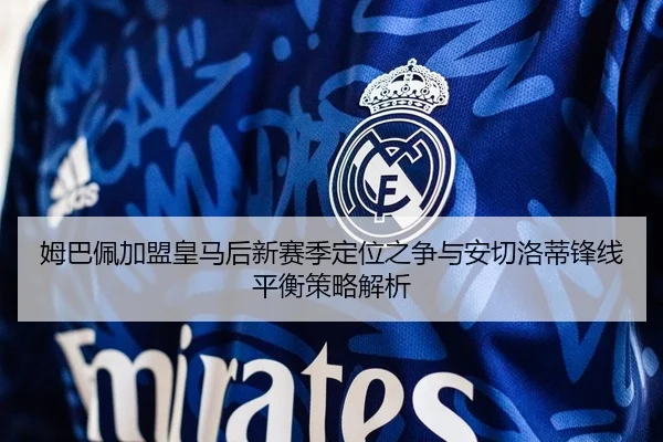 姆巴佩加盟皇马后新赛季定位之争与安切洛蒂锋线平衡策略解析